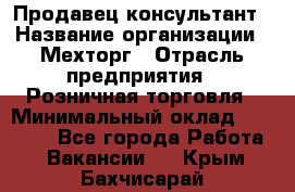 Продавец-консультант › Название организации ­ Мехторг › Отрасль предприятия ­ Розничная торговля › Минимальный оклад ­ 25 000 - Все города Работа » Вакансии   . Крым,Бахчисарай